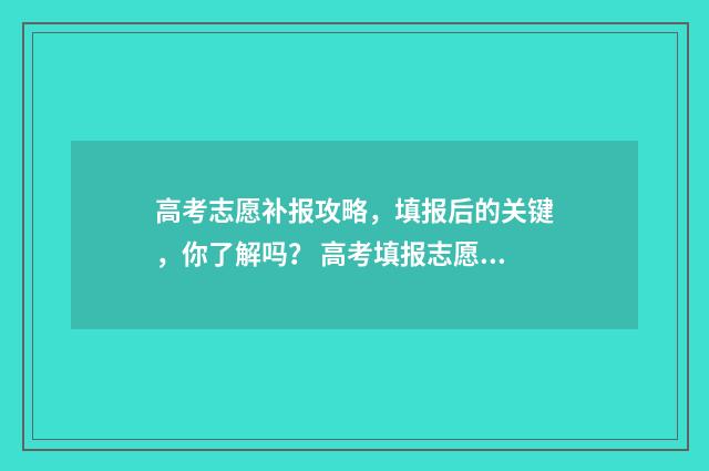 高考志愿补报攻略，填报后的关键，你了解吗？ 高考填报志愿补报是什么意思