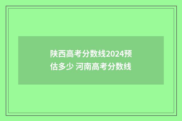 陕西高考分数线2024预估多少 河南高考分数线