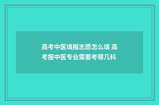 高考中医填报志愿怎么填 高考报中医专业需要考哪几科