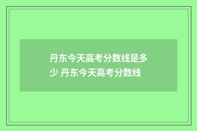 丹东今天高考分数线是多少 丹东今天高考分数线