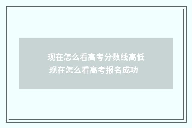 现在怎么看高考分数线高低 现在怎么看高考报名成功