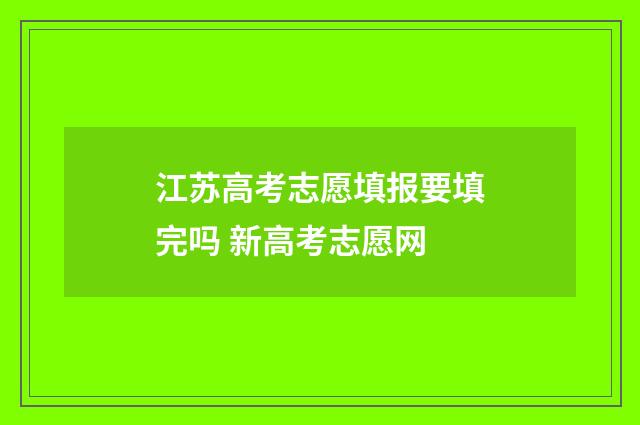 江苏高考志愿填报要填完吗 新高考志愿网