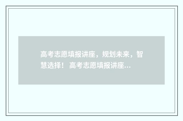 高考志愿填报讲座，规划未来，智慧选择！ 高考志愿填报讲座主持词开场白