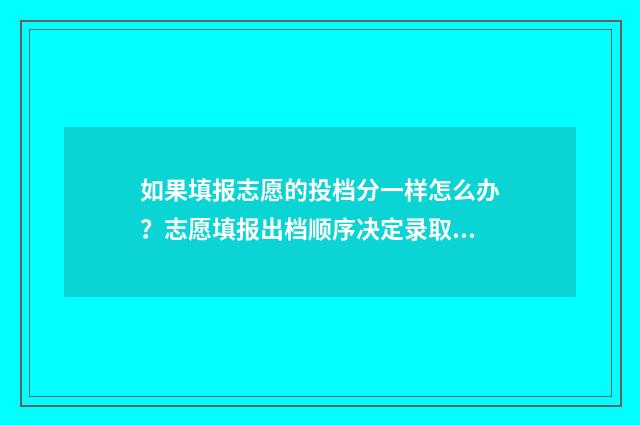 如果填报志愿的投档分一样怎么办?志愿填报出档顺序决定录取! 如果填报志愿的那个密码没有改还能不能登录