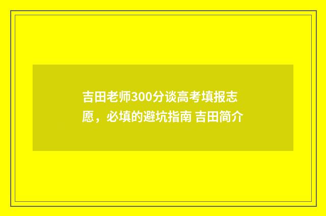 吉田老师300分谈高考填报志愿,必填的避坑指南 吉田简介