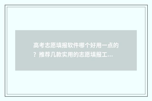 高考志愿填报软件哪个好用一点的?推荐几款实用的志愿填报工具 高考志愿填报软件