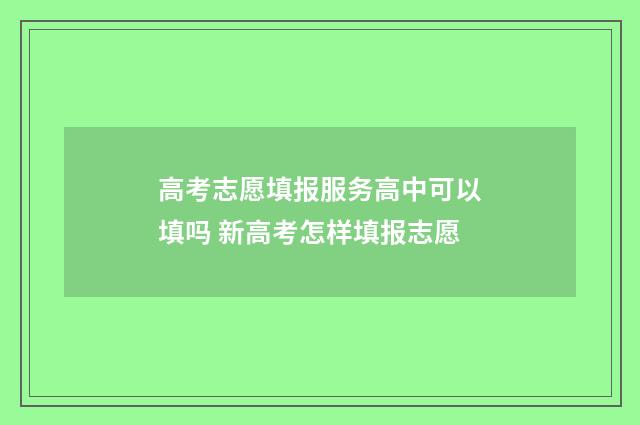 高考志愿填报服务高中可以填吗 新高考怎样填报志愿