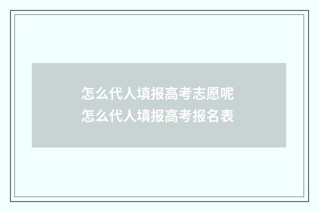 怎么代人填报高考志愿呢 怎么代人填报高考报名表