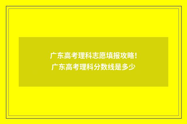 广东高考理科志愿填报攻略！ 广东高考理科分数线是多少