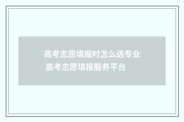 高考志愿填报时怎么选专业 高考志愿填报服务平台