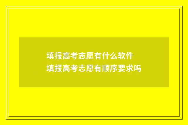 填报高考志愿有什么软件 填报高考志愿有顺序要求吗