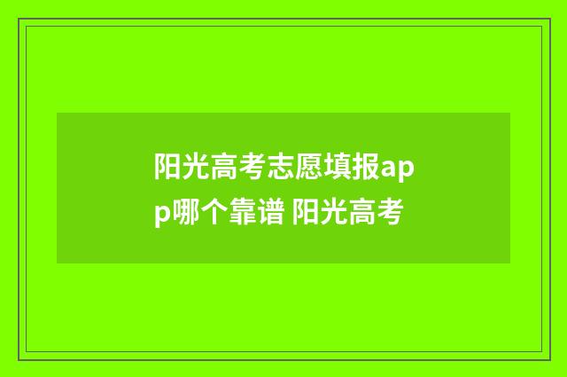 阳光高考志愿填报app哪个靠谱 阳光高考