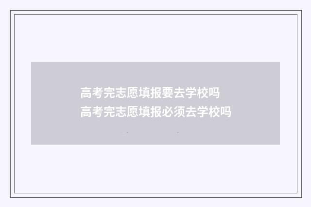 高考完志愿填报要去学校吗 高考完志愿填报必须去学校吗