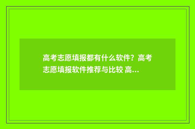 高考志愿填报都有什么软件？高考志愿填报软件推荐与比较 高考志愿填报都要填吗