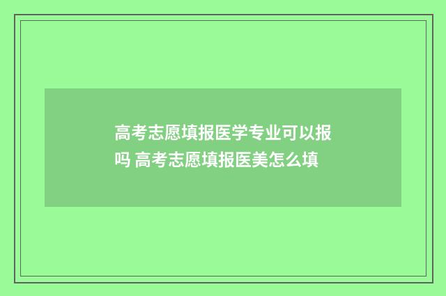高考志愿填报医学专业可以报吗 高考志愿填报医美怎么填