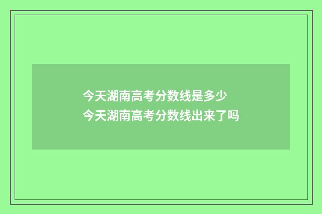 今天湖南高考分数线是多少 今天湖南高考分数线出来了吗