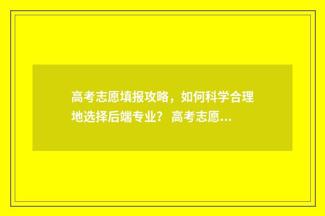 高考志愿填报攻略,如何科学合理地选择后端专业? 高考志愿填报攻略重庆