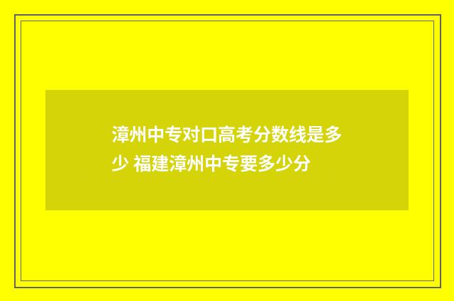 漳州中专对口高考分数线是多少 福建漳州中专要多少分