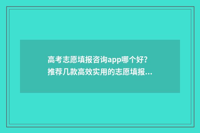 高考志愿填报咨询app哪个好?推荐几款高效实用的志愿填报工具 高考志愿填报咨询师