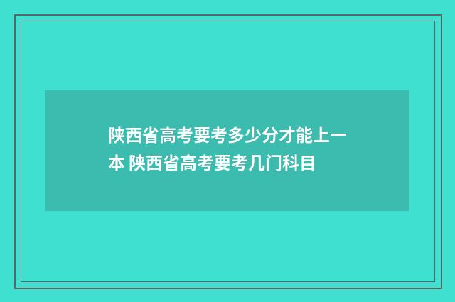 陕西省高考要考多少分才能上一本 陕西省高考要考几门科目