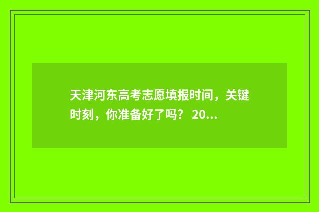 天津河东高考志愿填报时间,关键时刻,你准备好了吗? 2021天津市河东区高考人数