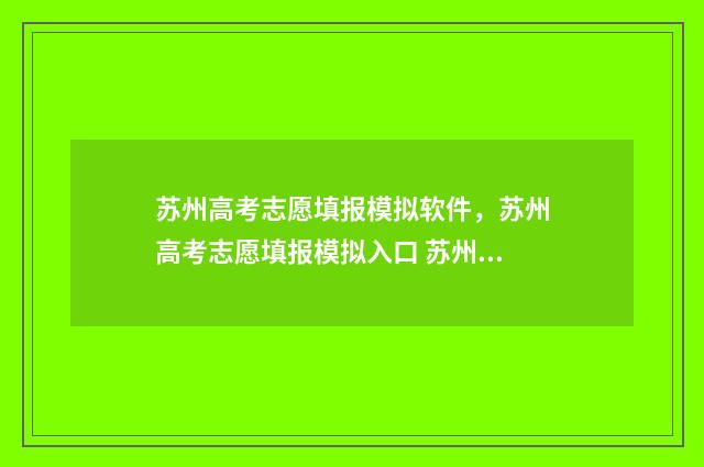 苏州高考志愿填报模拟软件,苏州高考志愿填报模拟入口 苏州高考志愿填报哪个机构好