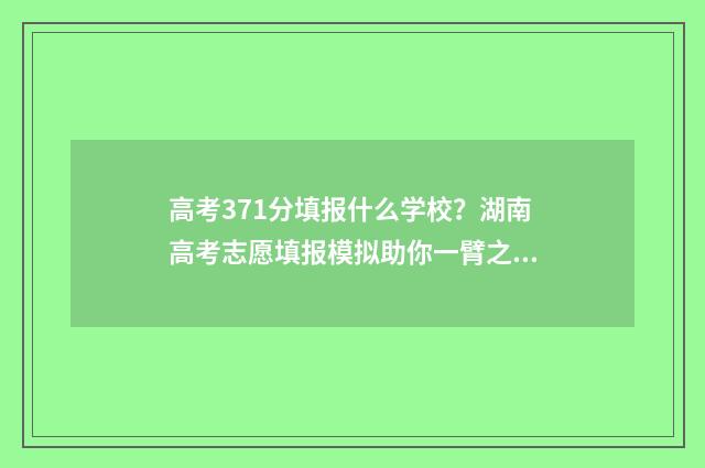 高考371分填报什么学校?湖南高考志愿填报模拟助你一臂之力 高考分数371能上什么学校