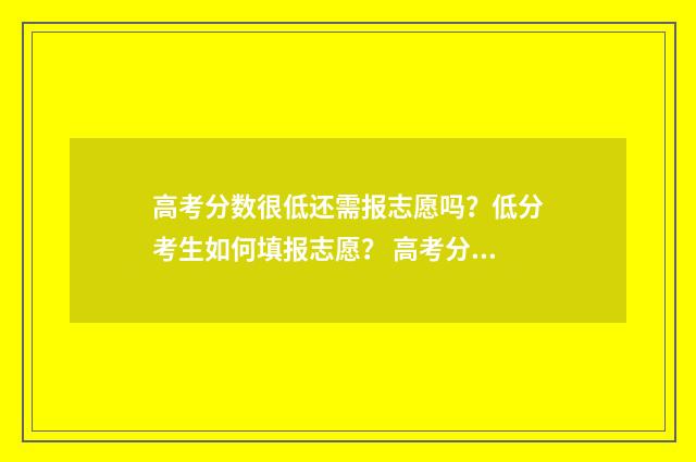 高考分数很低还需报志愿吗？低分考生如何填报志愿？ 高考分数很低还有什么选择