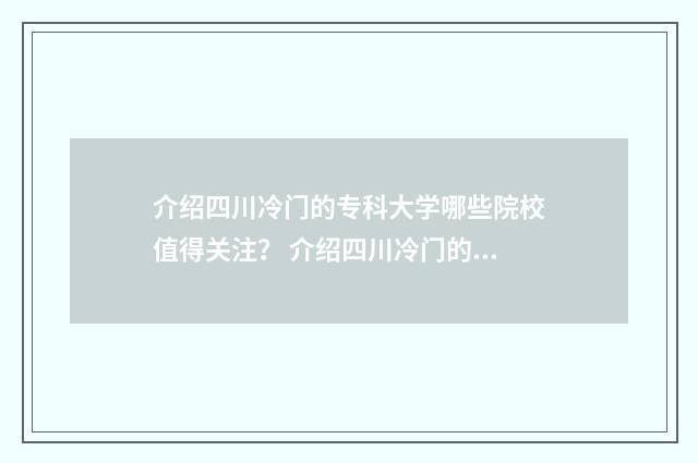 介绍四川冷门的专科大学哪些院校值得关注？ 介绍四川冷门的城市