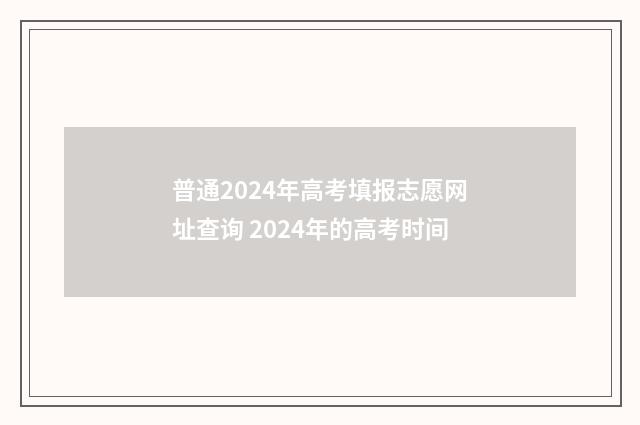 普通2024年高考填报志愿网址查询 2024年的高考时间