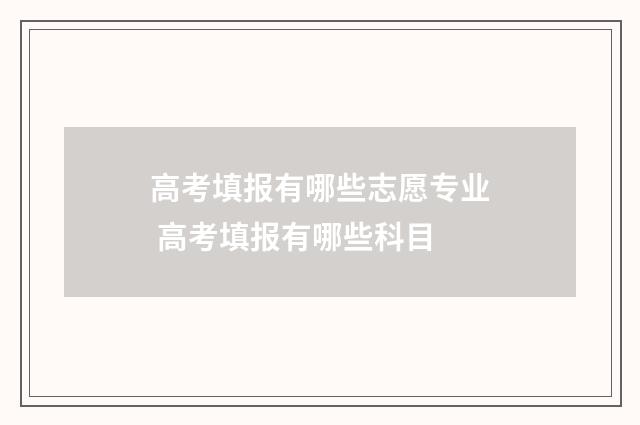 高考填报有哪些志愿专业 高考填报有哪些科目