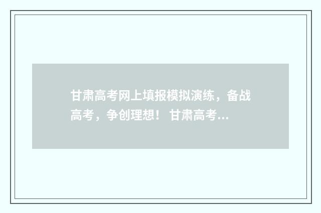 甘肃高考网上填报模拟演练,备战高考,争创理想! 甘肃高考填报入口
