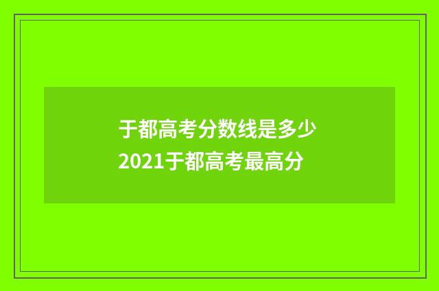 于都高考分数线是多少 2021于都高考最高分