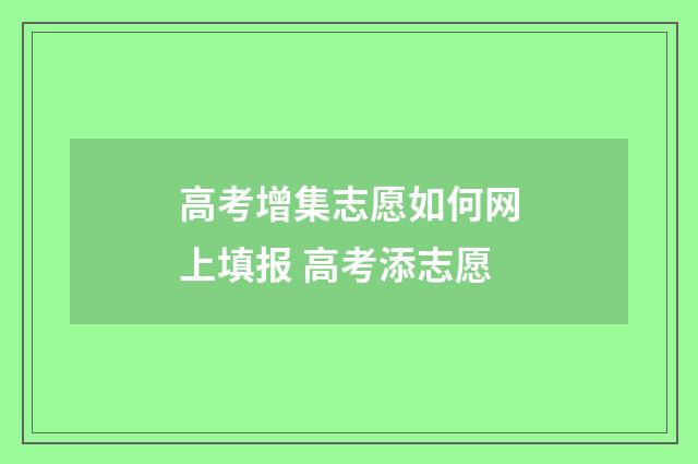 高考增集志愿如何网上填报 高考添志愿