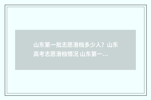 山东第一批志愿滑档多少人?山东高考志愿滑档情况 山东第一批志愿录取时间