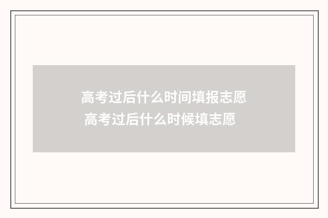 高考过后什么时间填报志愿 高考过后什么时候填志愿