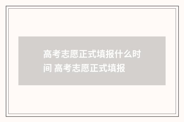 高考志愿正式填报什么时间 高考志愿正式填报