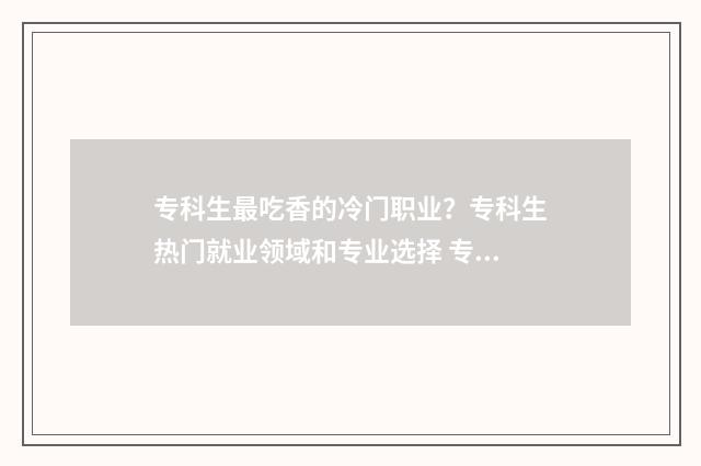 专科生最吃香的冷门职业？专科生热门就业领域和专业选择 专科生最吃香的三个专业
