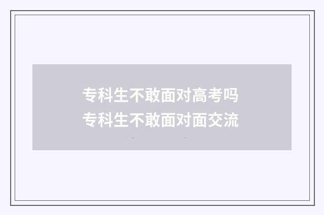 专科生不敢面对高考吗 专科生不敢面对面交流