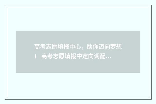 高考志愿填报中心,助你迈向梦想! 高考志愿填报中定向调配是什么意思