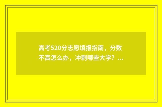 高考520分志愿填报指南,分数不高怎么办,冲刺哪些大学? 高考520分能上什么样的学校