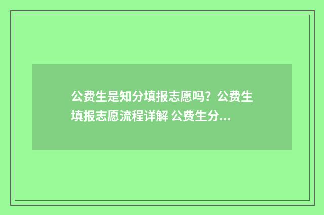 公费生是知分填报志愿吗？公费生填报志愿流程详解 公费生分数高还是低