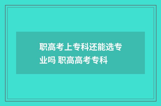 职高考上专科还能选专业吗 职高高考专科