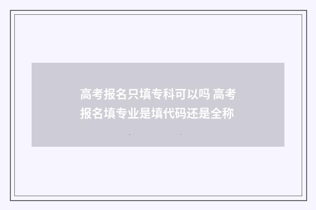 高考报名只填专科可以吗 高考报名填专业是填代码还是全称
