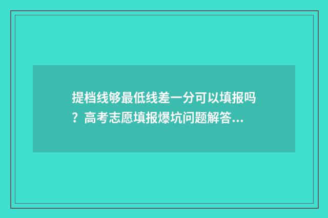 提档线够最低线差一分可以填报吗？高考志愿填报爆坑问题解答 提档线是不是就是最低分