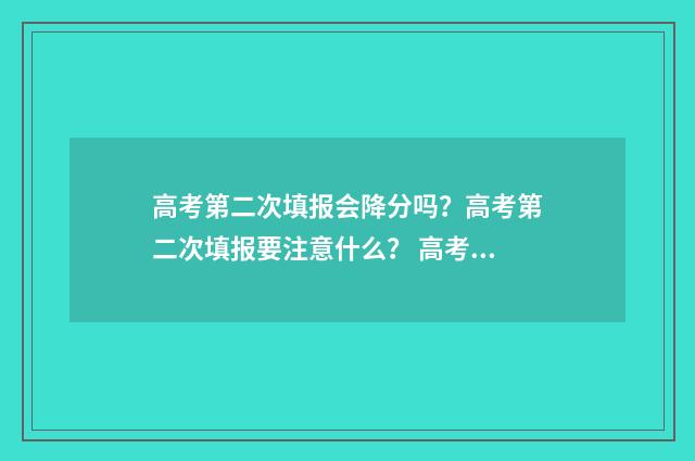 高考第二次填报会降分吗?高考第二次填报要注意什么? 高考第二次填报志愿怎么填