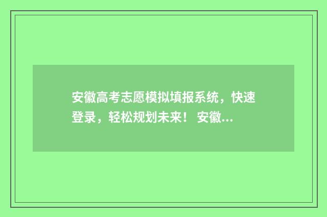 安徽高考志愿模拟填报系统,快速登录,轻松规划未来! 安徽高考志愿模拟填报步骤