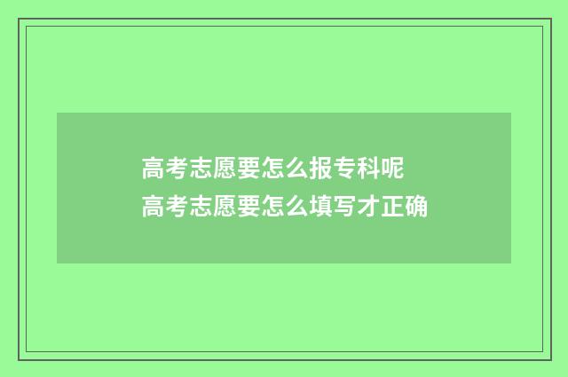 高考志愿要怎么报专科呢 高考志愿要怎么填写才正确