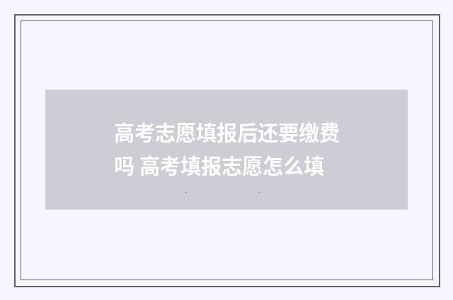 高考志愿填报后还要缴费吗 高考填报志愿怎么填