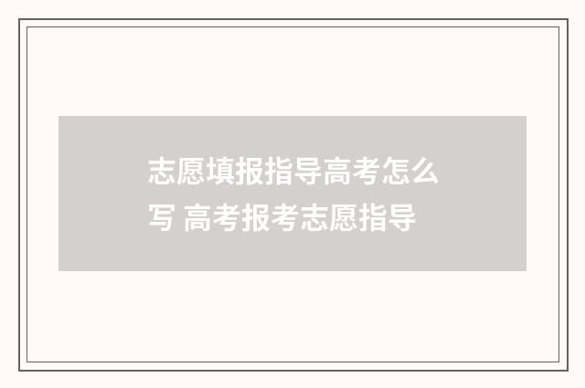 志愿填报指导高考怎么写 高考报考志愿指导